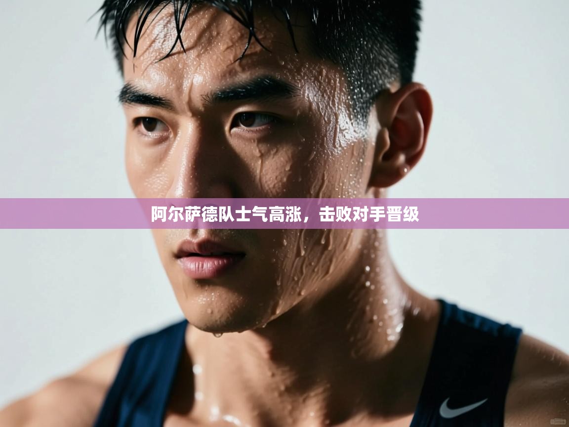 阿尔萨德队士气高涨,击败对手晋级 第1张