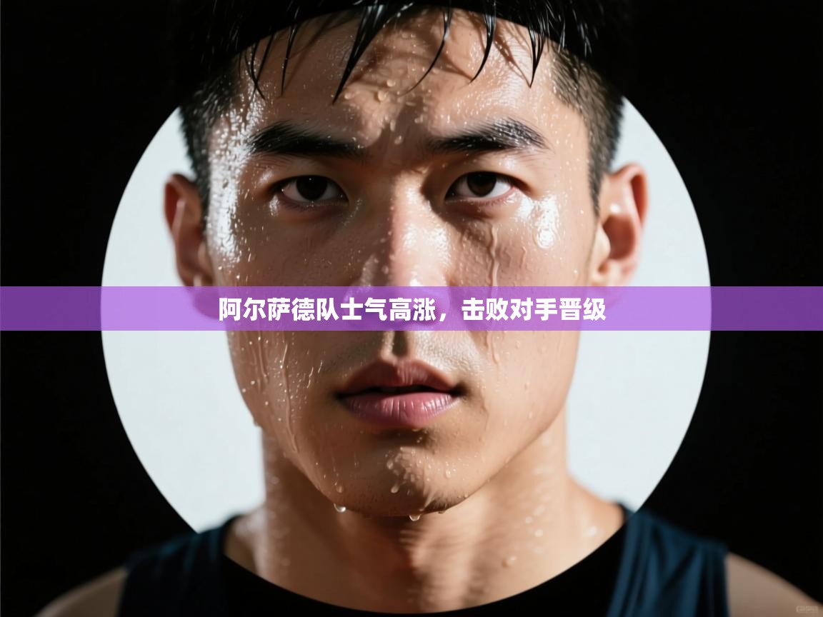 阿尔萨德队士气高涨,击败对手晋级 第2张